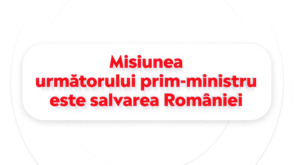 Misiunea urmatorului prim ministru este salvarea Romaniei